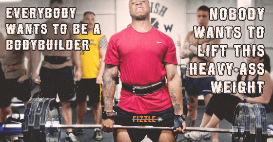 everybody wants to be a bodybuilder